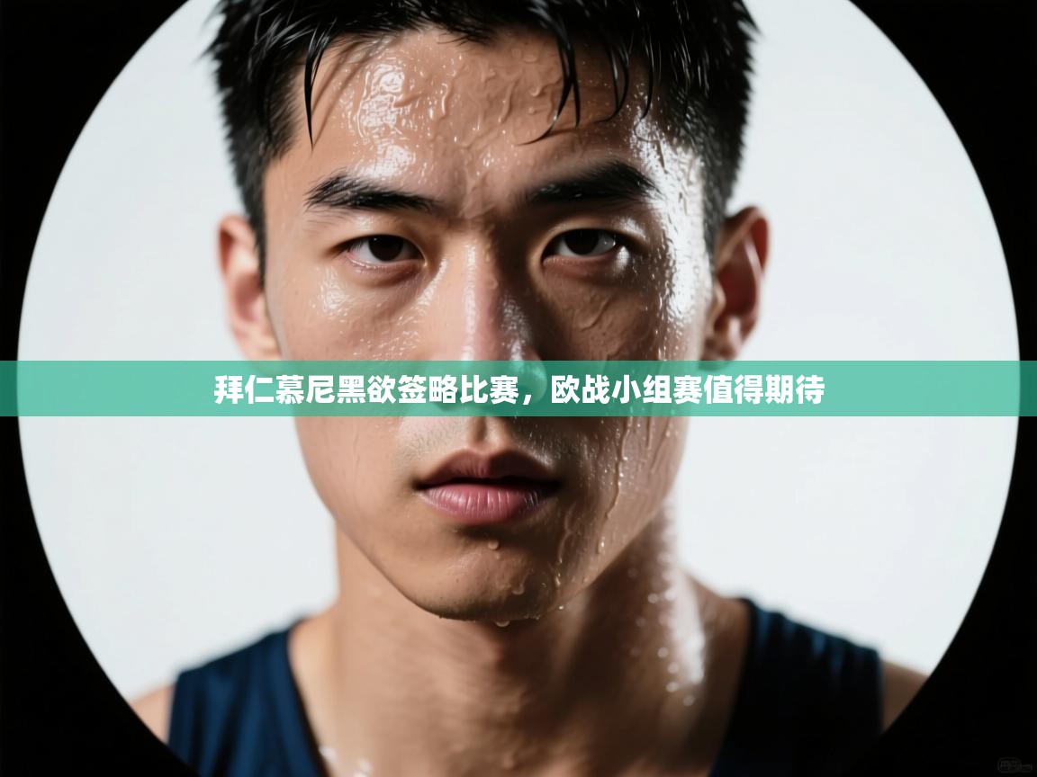 拜仁慕尼黑欲签略比赛,欧战小组赛值得期待 第2张